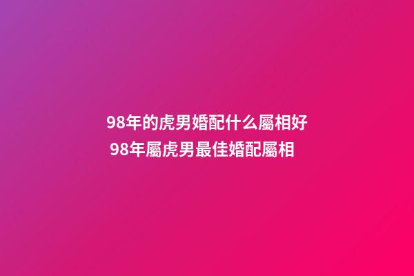 98年的虎男婚配什么屬相好 98年屬虎男最佳婚配屬相-第1張-觀點-玄機派